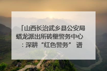 山西长治武乡县公安局蟠龙派出所砖壁警务中心：深耕“红色警务” 谱写“平安答卷”