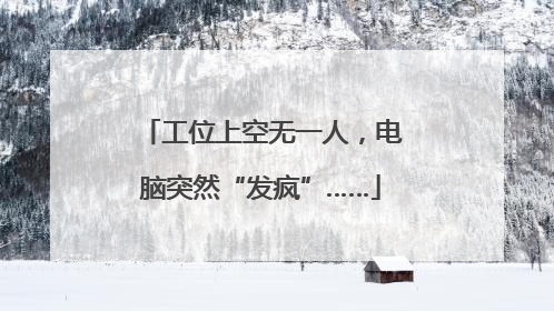 工位上空无一人，电脑突然“发疯”……