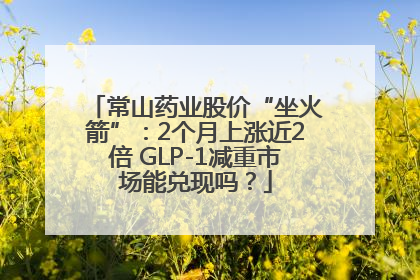 常山药业股价“坐火箭”：2个月上涨近2倍 GLP-1减重市场能兑现吗？