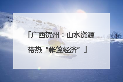 广西贺州：山水资源带热“帐篷经济”