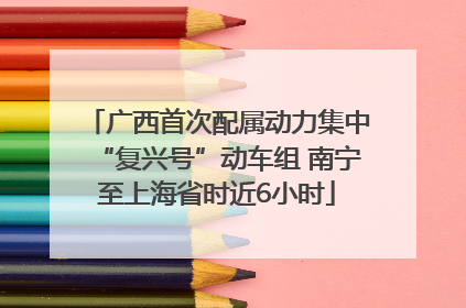 广西首次配属动力集中“复兴号”动车组 南宁至上海省时近6小时