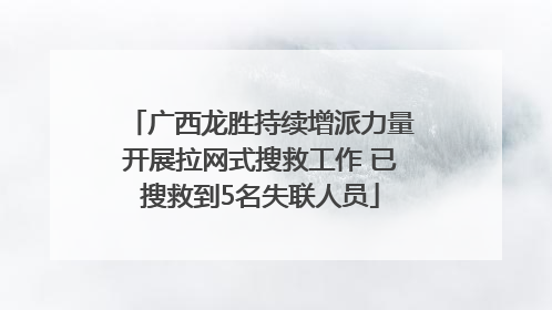 广西龙胜持续增派力量开展拉网式搜救工作 已搜救到5名失联人员