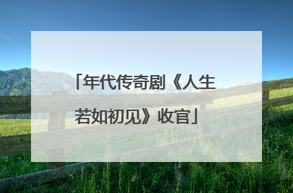 年代传奇剧《人生若如初见》收官