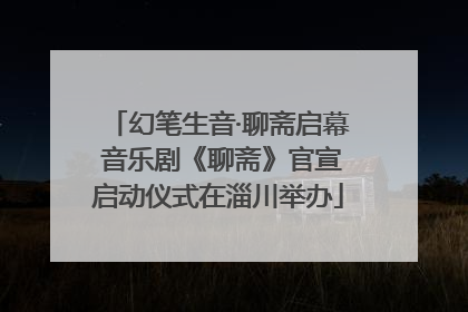 幻笔生音·聊斋启幕 音乐剧《聊斋》官宣启动仪式在淄川举办