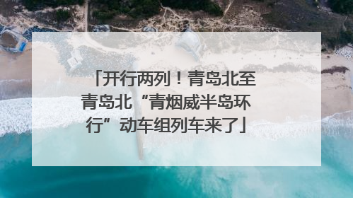 开行两列！青岛北至青岛北“青烟威半岛环行”动车组列车来了