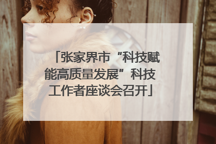 张家界市“科技赋能高质量发展”科技工作者座谈会召开
