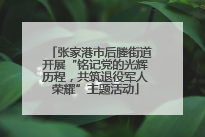 张家港市后塍街道开展“铭记党的光辉历程，共筑退役军人荣耀”主题活动