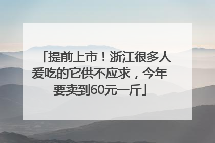 提前上市！浙江很多人爱吃的它供不应求，今年要卖到60元一斤