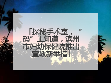 探秘手术室，“码”上知道，滨州市妇幼保健院推出宣教新举措