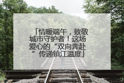 情暖端午，致敬城市守护者！这场爱心的“双向奔赴”传递镇江温度