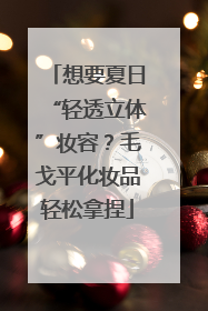 想要夏日“轻透立体”妆容？毛戈平化妆品轻松拿捏