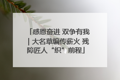 感恩奋进 双争有我｜大名草编传薪火 残障匠人“织”前程