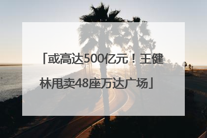 或高达500亿元！王健林甩卖48座万达广场