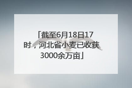 截至6月18日17时，河北省小麦已收获3000余万亩