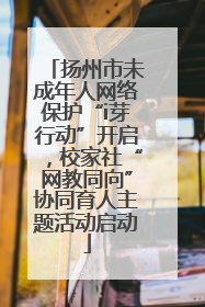 扬州市未成年人网络保护“i芽行动”开启，校家社“网教同向”协同育人主题活动启动
