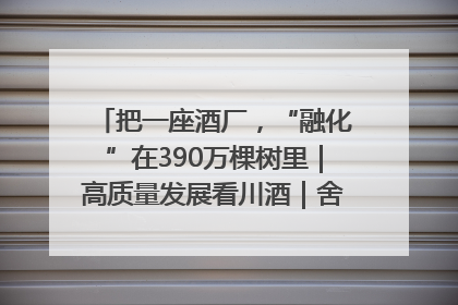 把一座酒厂，“融化”在390万棵树里｜高质量发展看川酒｜舍得酒｜舍得酒业｜舍得老酒｜沱牌酒