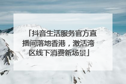 抖音生活服务官方直播间落地香港，激活湾区线下消费新场景