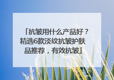 抗皱用什么产品好？精选6款淡纹抗皱护肤品推荐，有效抗皱