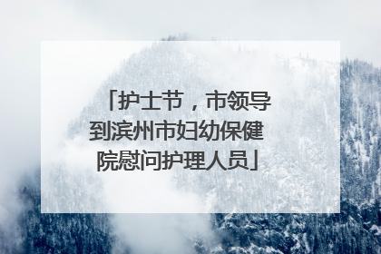 护士节，市领导到滨州市妇幼保健院慰问护理人员