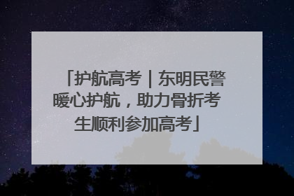 护航高考｜东明民警暖心护航，助力骨折考生顺利参加高考