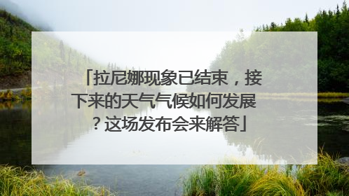 拉尼娜现象已结束，接下来的天气气候如何发展？这场发布会来解答