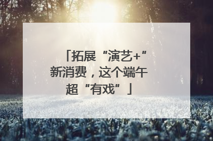拓展“演艺+”新消费，这个端午超“有戏”
