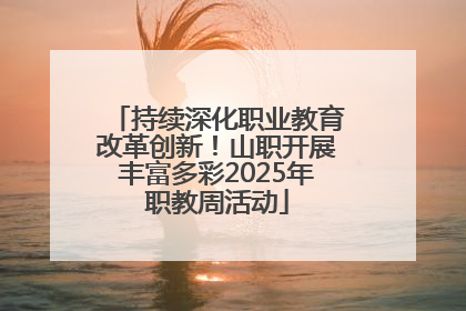 持续深化职业教育改革创新！山职开展丰富多彩2025年职教周活动