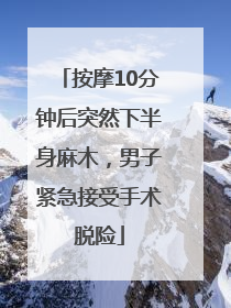 按摩10分钟后突然下半身麻木，男子紧急接受手术脱险