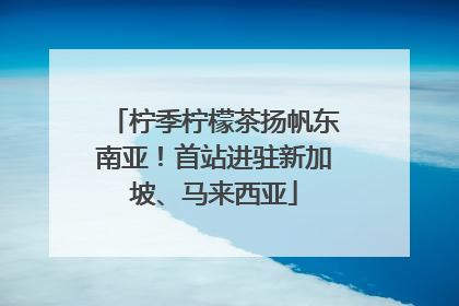 柠季柠檬茶扬帆东南亚！首站进驻新加坡、马来西亚