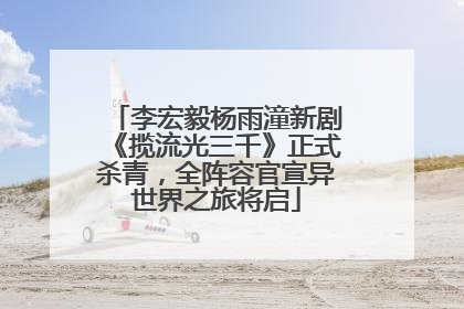 李宏毅杨雨潼新剧《揽流光三千》正式杀青，全阵容官宣异世界之旅将启