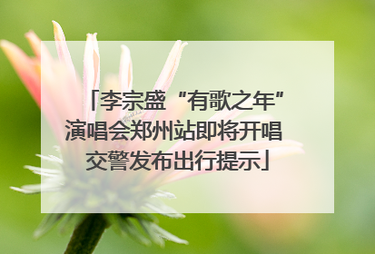 李宗盛“有歌之年”演唱会郑州站即将开唱 交警发布出行提示