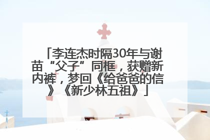 李连杰时隔30年与谢苗“父子”同框，获赠新内裤，梦回《给爸爸的信》《新少林五祖》