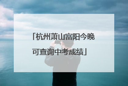 杭州萧山富阳今晚可查询中考成绩