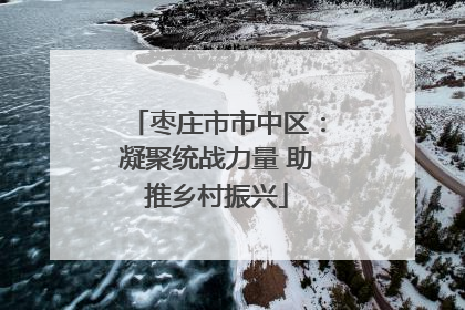 枣庄市市中区：凝聚统战力量 助推乡村振兴