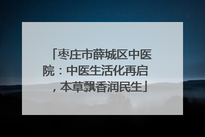 枣庄市薛城区中医院：中医生活化再启，本草飘香润民生