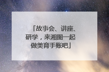 故事会、讲座、研学，来湘图一起做美育手账吧