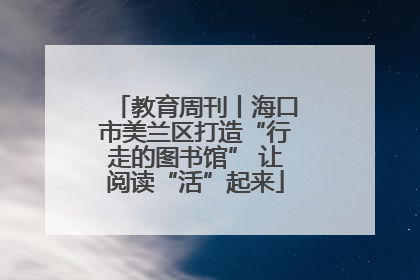 教育周刊丨海口市美兰区打造“行走的图书馆” 让阅读“活”起来