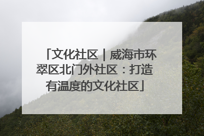 文化社区｜威海市环翠区北门外社区：打造有温度的文化社区