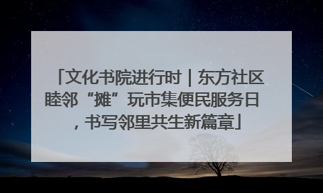 文化书院进行时｜东方社区睦邻“摊”玩市集便民服务日，书写邻里共生新篇章