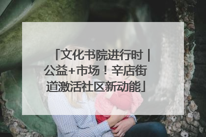 文化书院进行时｜公益+市场！辛店街道激活社区新动能