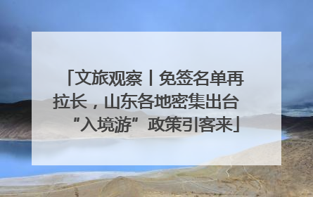 文旅观察丨免签名单再拉长，山东各地密集出台“入境游”政策引客来
