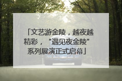 文艺游金陵，越夜越精彩，“遇见夜金陵”系列展演正式启幕