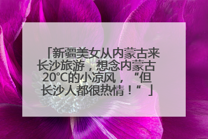 新疆美女从内蒙古来长沙旅游，想念内蒙古20℃的小凉风，“但长沙人都很热情！”