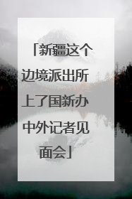 新疆这个边境派出所上了国新办中外记者见面会