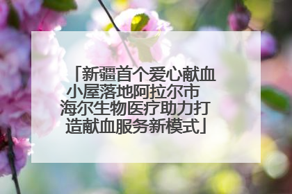 新疆首个爱心献血小屋落地阿拉尔市 海尔生物医疗助力打造献血服务新模式