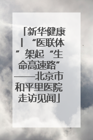 新华健康丨“医联体”架起“生命高速路”——北京市和平里医院走访见闻