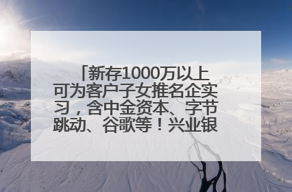 新存1000万以上可为客户子女推名企实习，含中金资本、字节跳动、谷歌等！兴业银行回应：属实