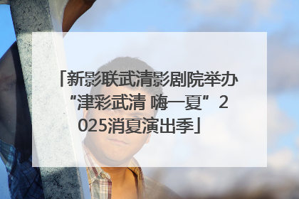 新影联武清影剧院举办“津彩武清 嗨一夏”2025消夏演出季