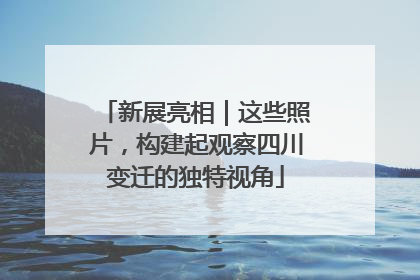 新展亮相｜这些照片，构建起观察四川变迁的独特视角