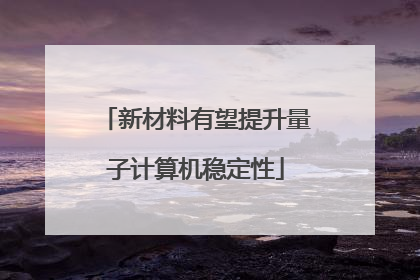 新材料有望提升量子计算机稳定性